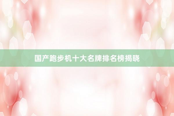 国产跑步机十大名牌排名榜揭晓