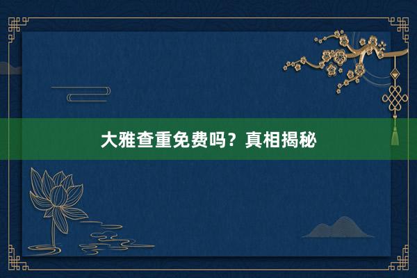 大雅查重免费吗？真相揭秘