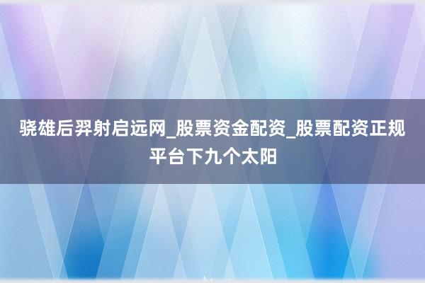 骁雄后羿射启远网_股票资金配资_股票配资正规平台下九个太阳