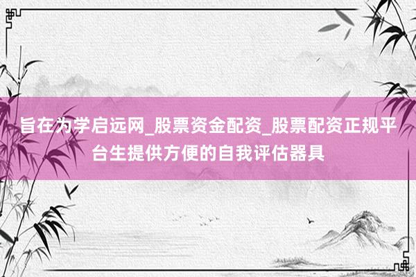 旨在为学启远网_股票资金配资_股票配资正规平台生提供方便的自我评估器具