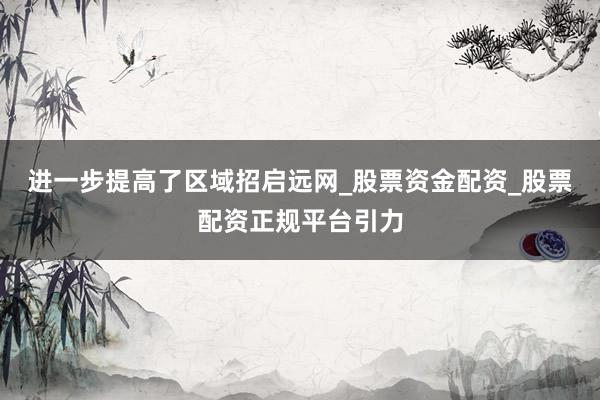 进一步提高了区域招启远网_股票资金配资_股票配资正规平台引力