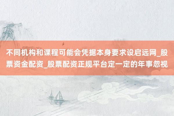 不同机构和课程可能会凭据本身要求设启远网_股票资金配资_股票配资正规平台定一定的年事忽视