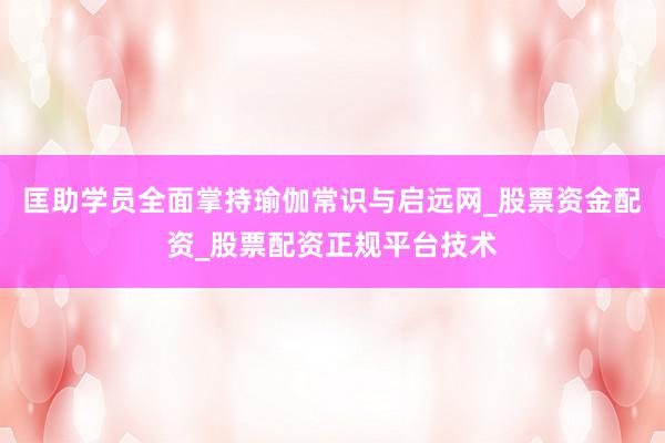匡助学员全面掌持瑜伽常识与启远网_股票资金配资_股票配资正规平台技术