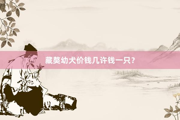 藏獒幼犬价钱几许钱一只？