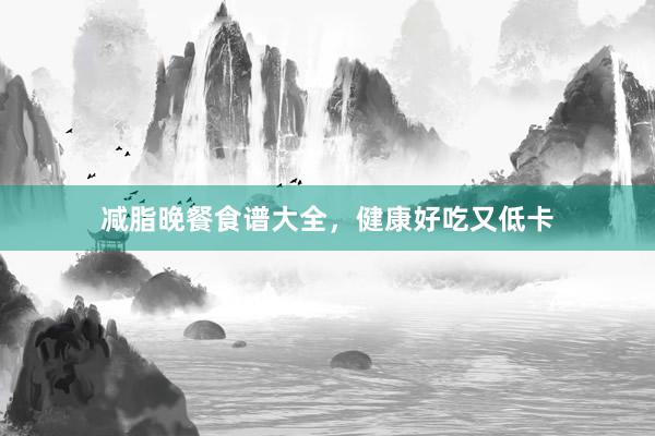 减脂晚餐食谱大全，健康好吃又低卡