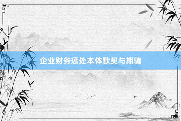 企业财务惩处本体默契与期骗